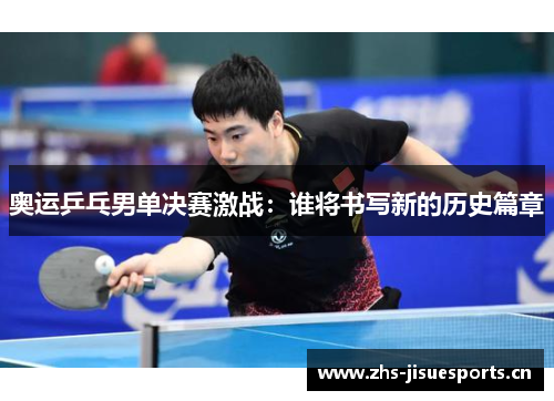 奥运乒乓男单决赛激战：谁将书写新的历史篇章